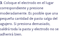 3. Coloque el electrodo en el lugar correspondiente y presione moderadamente. Es posible que una pequeña cantidad de pasta salga del agujero. Si presiona demasiado, saldrá toda la pasta y electrodo no se adherirá bien. 